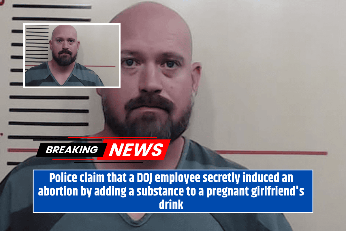 Police claim that a DOJ employee secretly induced an abortion by adding a substance to a pregnant girlfriend's drink