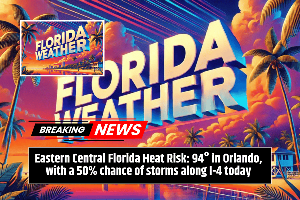 Eastern Central Florida Heat Risk: 94° in Orlando, with a 50% chance of storms along I-4 today
