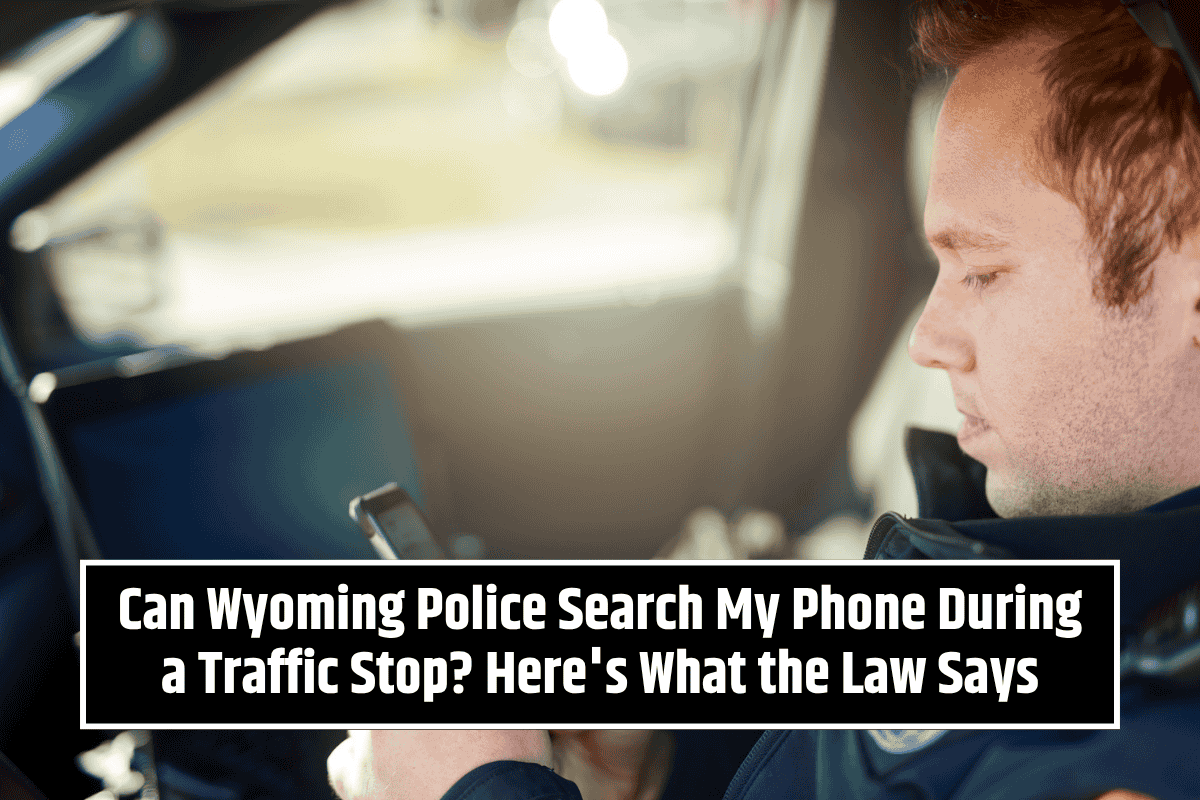 Can Wyoming Police Search My Phone During a Traffic Stop? Here's What the Law Says