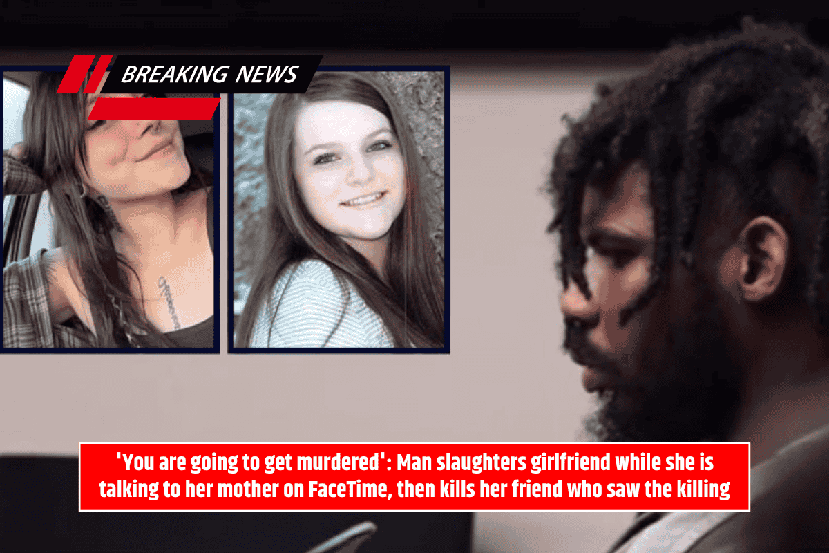 'You are going to get murdered': Man slaughters girlfriend while she is talking to her mother on FaceTime, then kills her friend who saw the killing