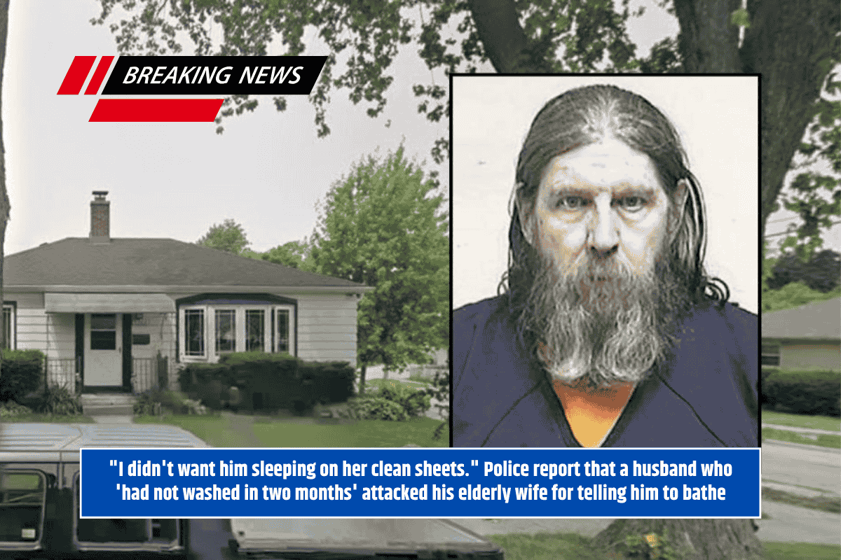 "I didn't want him sleeping on her clean sheets." Police report that a husband who 'had not washed in two months' attacked his elderly wife for telling him to bathe