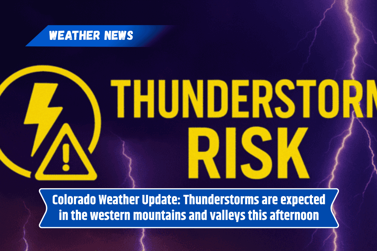 Colorado Weather Update: Thunderstorms are expected in the western mountains and valleys this afternoon