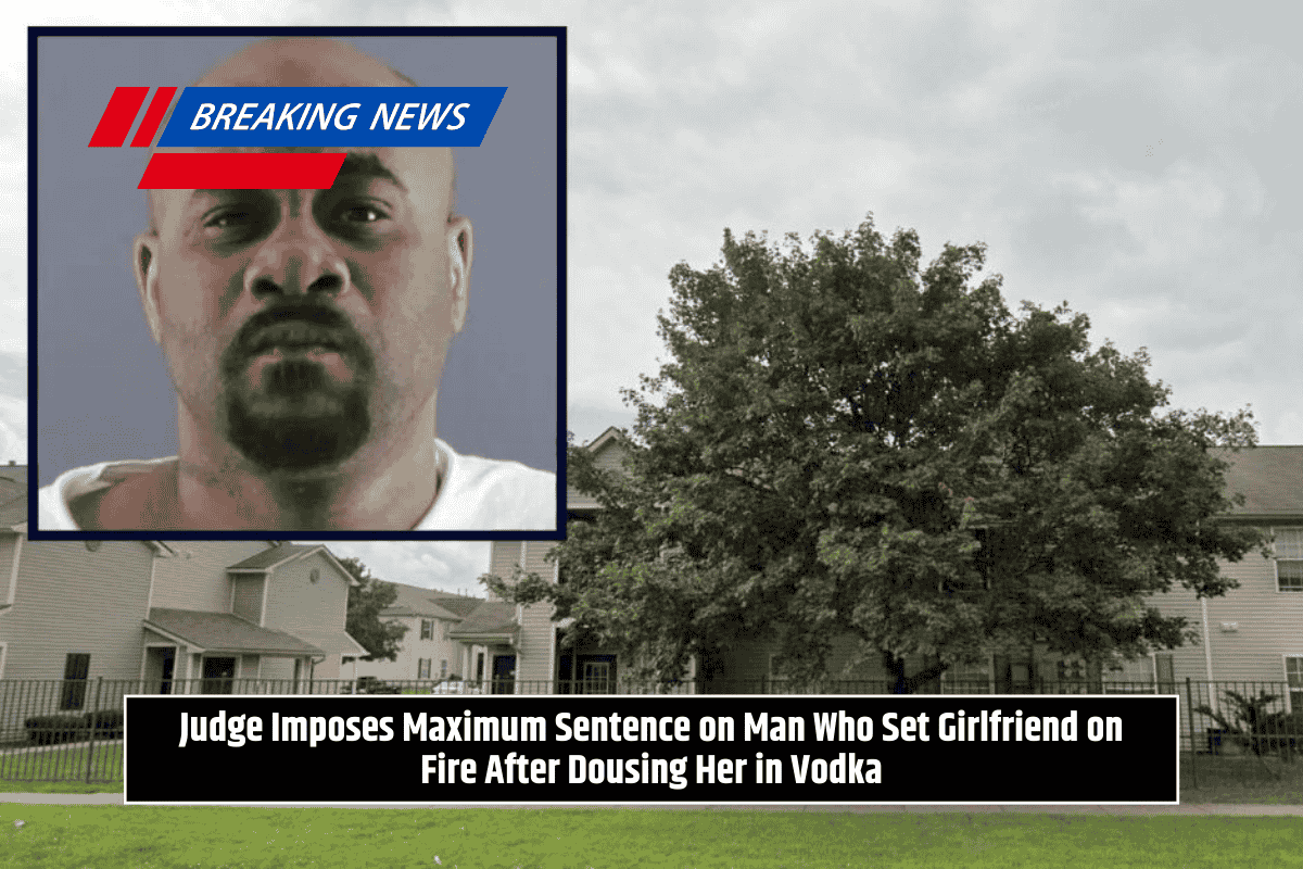 Judge Imposes Maximum Sentence on Man Who Set Girlfriend on Fire After Dousing Her in Vodka