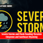 Severe Storms and Flash Flooding Threaten Cheyenne and Southeast Wyoming