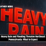 Heavy Rain and Flooding Threaten Northeast Pennsylvania: What to Expect