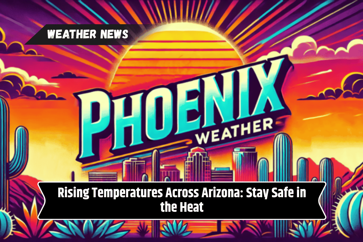 Rising Temperatures Across Arizona: Stay Safe in the Heat