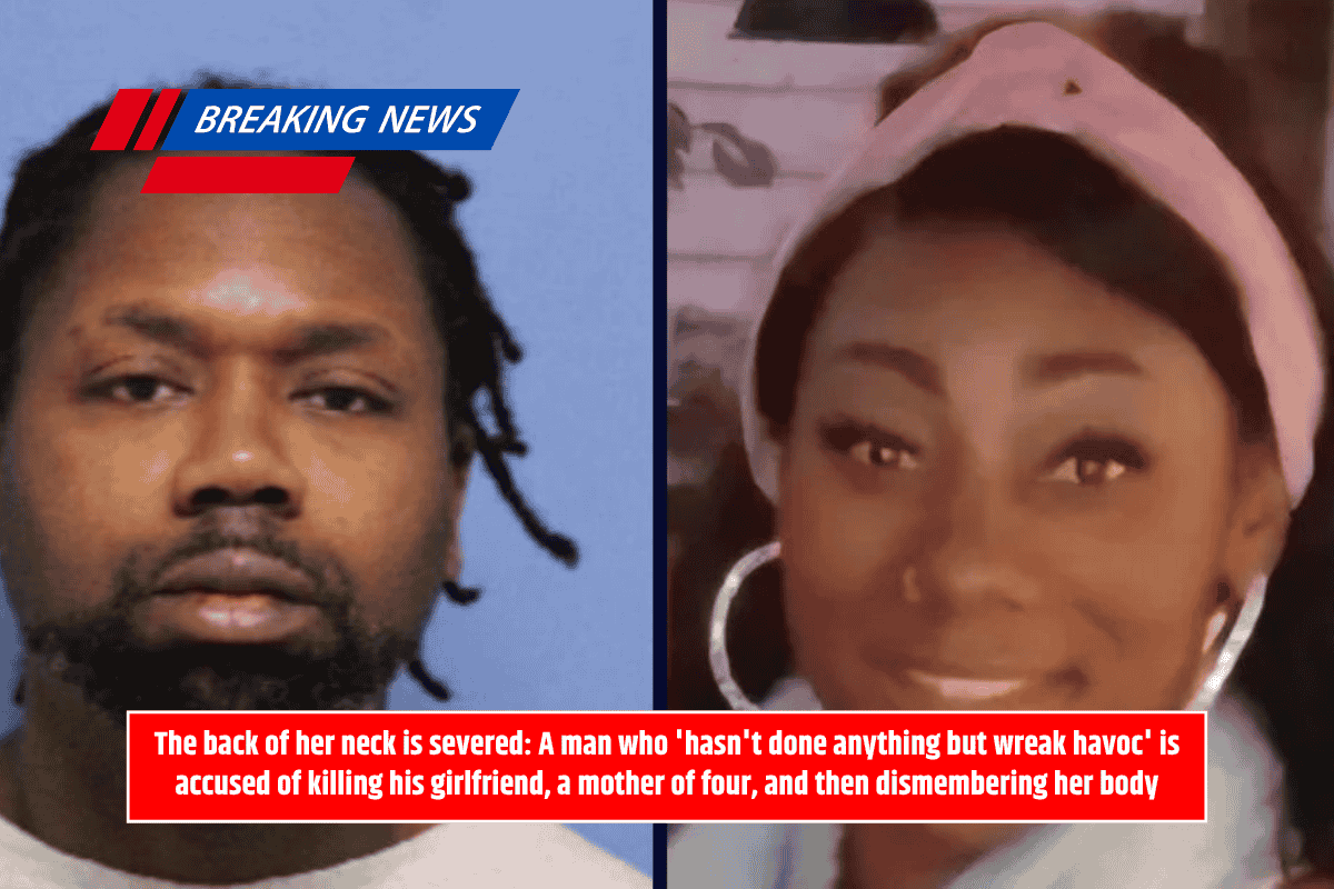 The back of her neck is severed: A man who 'hasn't done anything but wreak havoc' is accused of killing his girlfriend, a mother of four, and then dismembering her body