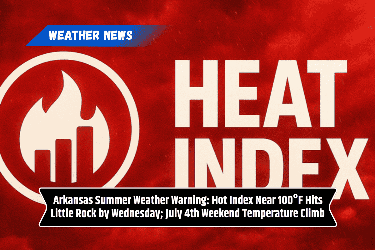 Arkansas Summer Weather Warning: Hot Index Near 100°F Hits Little Rock by Wednesday; July 4th Weekend Temperature Climb
