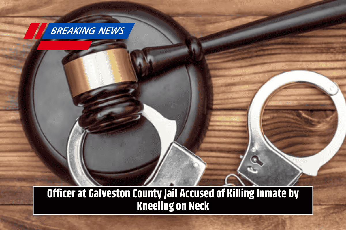Officer at Galveston County Jail Accused of Killing Inmate by Kneeling on Neck
