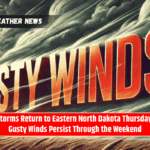 Storms Return to Eastern North Dakota Thursday, Gusty Winds Persist Through the Weekend