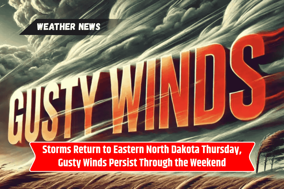 Storms Return to Eastern North Dakota Thursday, Gusty Winds Persist Through the Weekend