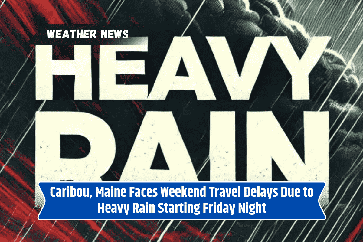 Caribou, Maine Faces Weekend Travel Delays Due to Heavy Rain Starting Friday Night