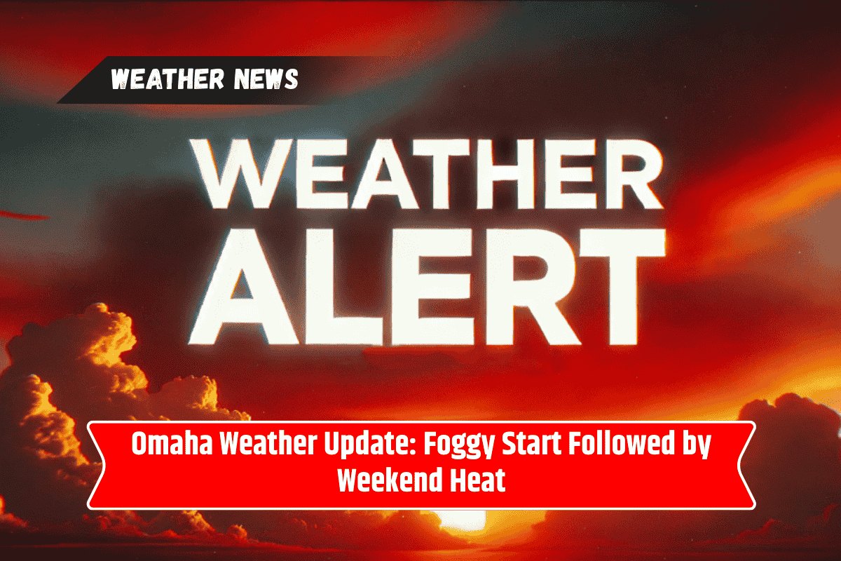 Omaha Weather Update: Foggy Start Followed by Weekend Heat