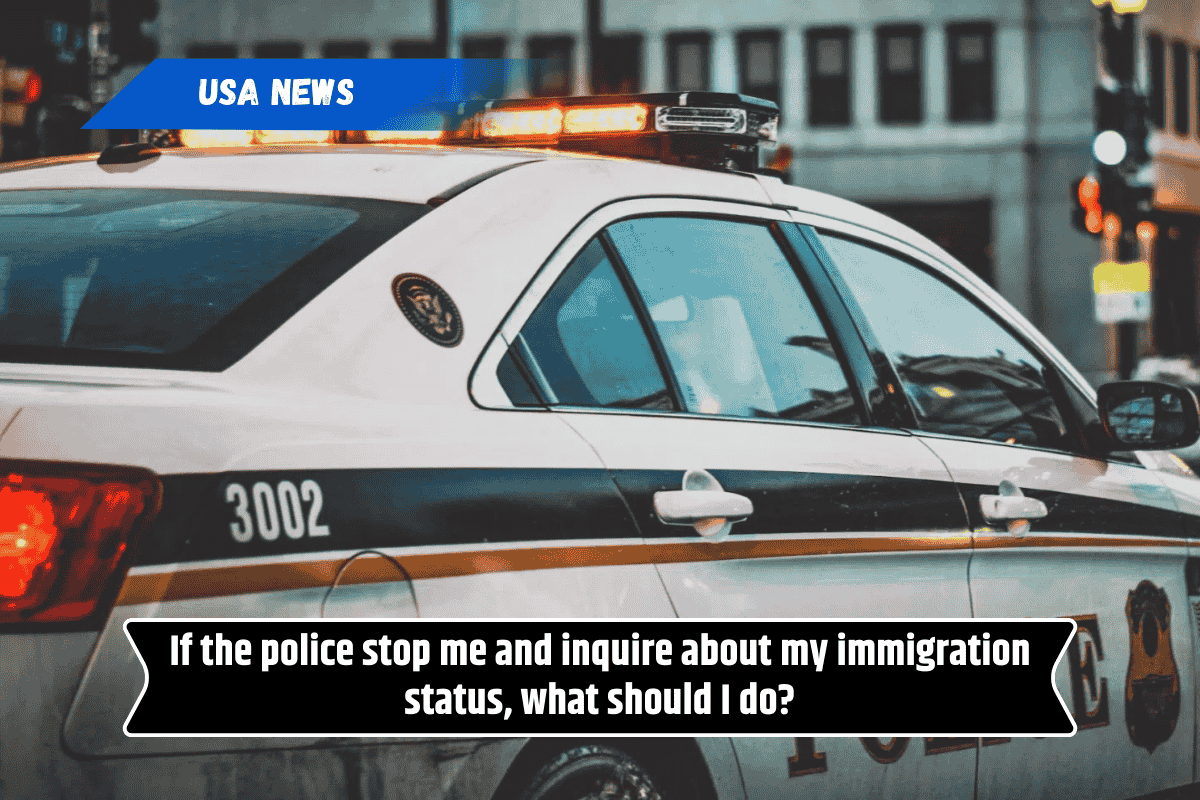 If the police stop me and inquire about my immigration status, what should I do?
