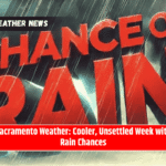 Sacramento Weather: Cooler, Unsettled Week with Rain Chances
