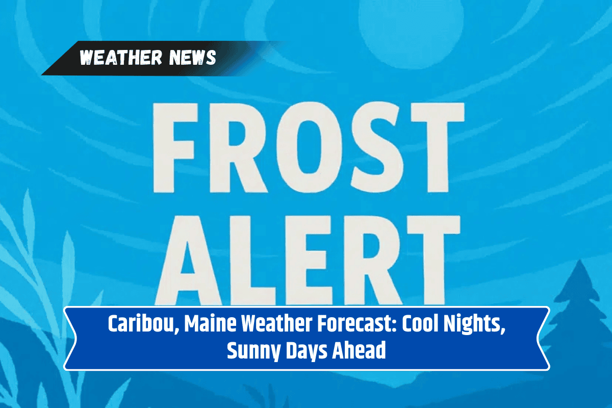 Caribou, Maine Weather Forecast: Cool Nights, Sunny Days Ahead